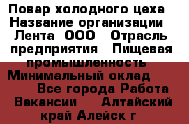 Повар холодного цеха › Название организации ­ Лента, ООО › Отрасль предприятия ­ Пищевая промышленность › Минимальный оклад ­ 18 000 - Все города Работа » Вакансии   . Алтайский край,Алейск г.